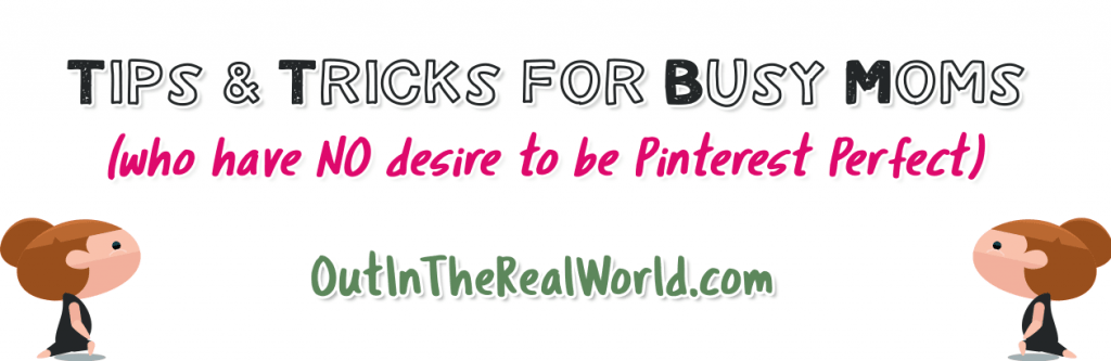 Busy Day Tips and Tricks for BUSY Moms with Normal Families who do NOT want to be Pinterest Perfect - OutInTheRealWorld.com